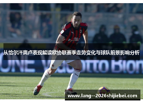 从恰尔汗奥卢表现解读欧协联赛季走势变化与球队前景影响分析