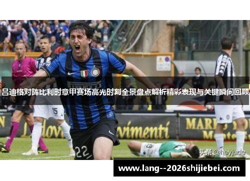 吕迪格对阵比利时意甲赛场高光时刻全景盘点解析精彩表现与关键瞬间回顾