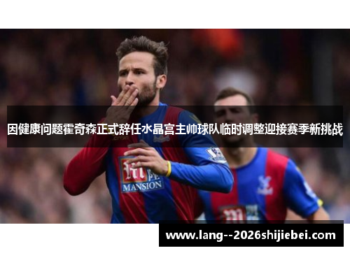 因健康问题霍奇森正式辞任水晶宫主帅球队临时调整迎接赛季新挑战