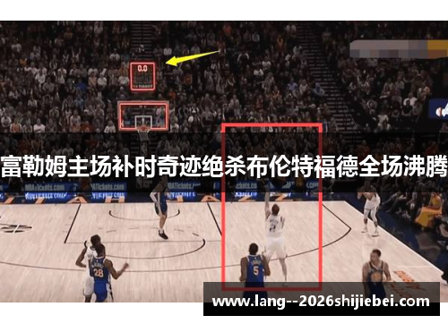 富勒姆主场补时奇迹绝杀布伦特福德全场沸腾