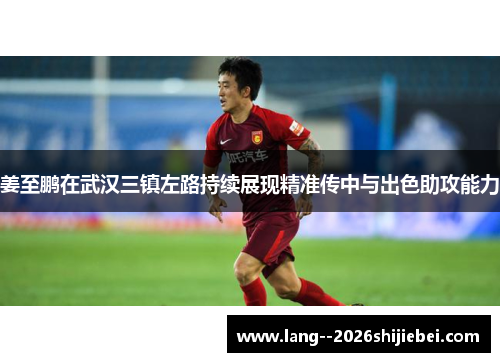 姜至鹏在武汉三镇左路持续展现精准传中与出色助攻能力 姜至鹏在武汉三镇左路持续展现精准传中与出色助攻能力