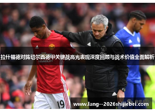 拉什福德对阵切尔西德甲关键战高光表现深度回顾与战术价值全面解析