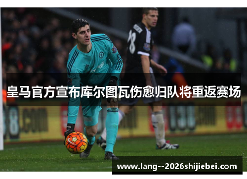 皇马官方宣布库尔图瓦伤愈归队将重返赛场
