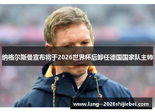 纳格尔斯曼宣布将于2026世界杯后卸任德国国家队主帅