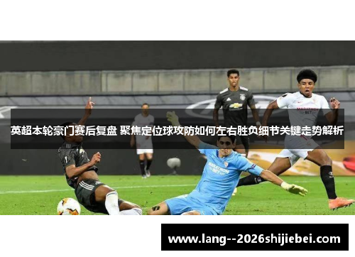 英超本轮豪门赛后复盘 聚焦定位球攻防如何左右胜负细节关键走势解析