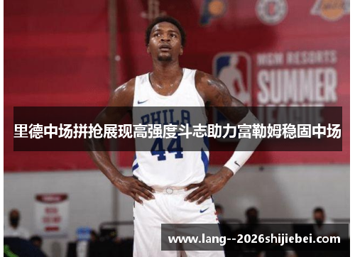 里德中场拼抢展现高强度斗志助力富勒姆稳固中场 里德中场拼抢展现高强度斗志助力富勒姆稳固中场