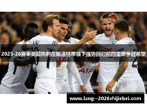 2025-26赛季英超热刺在斯洛特带领下强势回归前四重燃争冠希望 2025-26赛季英超热刺在斯洛特带领下强势回归前四重燃争冠希望