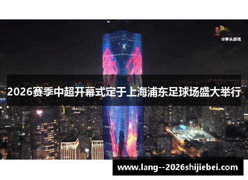 2026赛季中超开幕式定于上海浦东足球场盛大举行