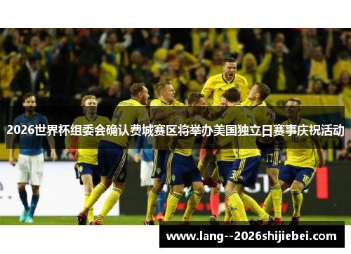 2026世界杯组委会确认费城赛区将举办美国独立日赛事庆祝活动 2026世界杯组委会确认费城赛区将举办美国独立日赛事庆祝活动