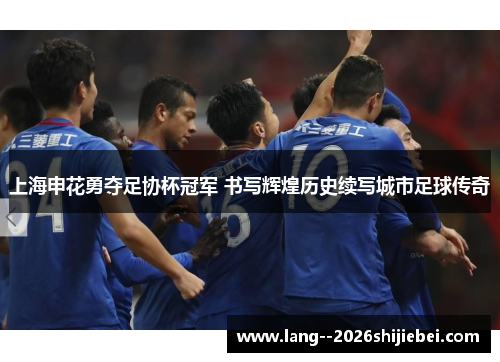 上海申花勇夺足协杯冠军 书写辉煌历史续写城市足球传奇 上海申花勇夺足协杯冠军 书写辉煌历史续写城市足球传奇