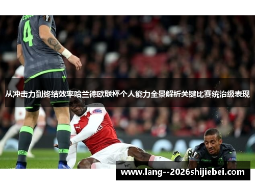从冲击力到终结效率哈兰德欧联杯个人能力全景解析关键比赛统治级表现 从冲击力到终结效率哈兰德欧联杯个人能力全景解析关键比赛统治级表现