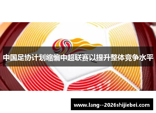 中国足协计划缩编中超联赛以提升整体竞争水平 中国足协计划缩编中超联赛以提升整体竞争水平