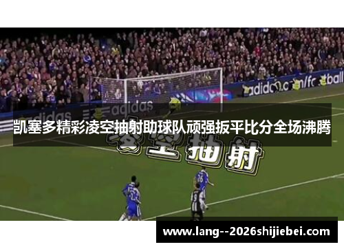 凯塞多精彩凌空抽射助球队顽强扳平比分全场沸腾