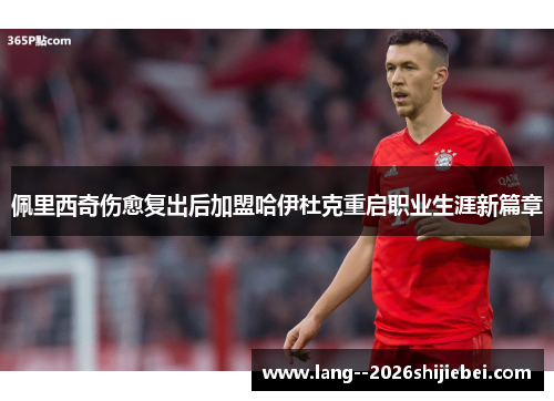 佩里西奇伤愈复出后加盟哈伊杜克重启职业生涯新篇章 佩里西奇伤愈复出后加盟哈伊杜克重启职业生涯新篇章