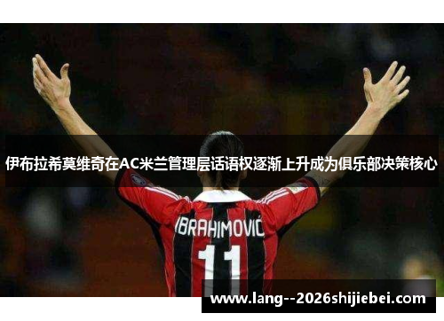 伊布拉希莫维奇在AC米兰管理层话语权逐渐上升成为俱乐部决策核心 伊布拉希莫维奇在AC米兰管理层话语权逐渐上升成为俱乐部决策核心