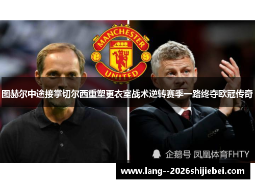 图赫尔中途接掌切尔西重塑更衣室战术逆转赛季一路终夺欧冠传奇 图赫尔中途接掌切尔西重塑更衣室战术逆转赛季一路终夺欧冠传奇