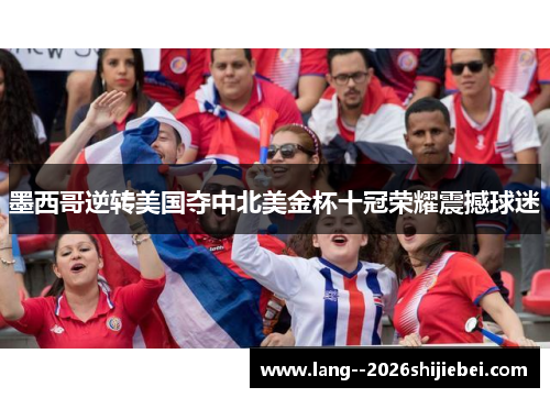 墨西哥逆转美国夺中北美金杯十冠荣耀震撼球迷 墨西哥逆转美国夺中北美金杯十冠荣耀震撼球迷