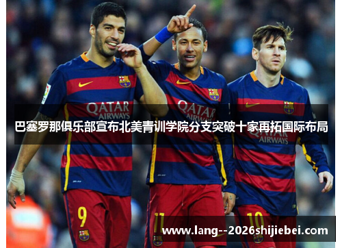 巴塞罗那俱乐部宣布北美青训学院分支突破十家再拓国际布局 巴塞罗那俱乐部宣布北美青训学院分支突破十家再拓国际布局