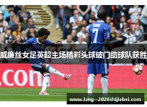 威廉丝女足英超主场精彩头球破门助球队获胜 威廉丝女足英超主场精彩头球破门助球队获胜