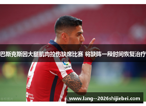 巴斯克斯因大腿肌肉拉伤缺席比赛 将缺阵一段时间恢复治疗 巴斯克斯因大腿肌肉拉伤缺席比赛 将缺阵一段时间恢复治疗