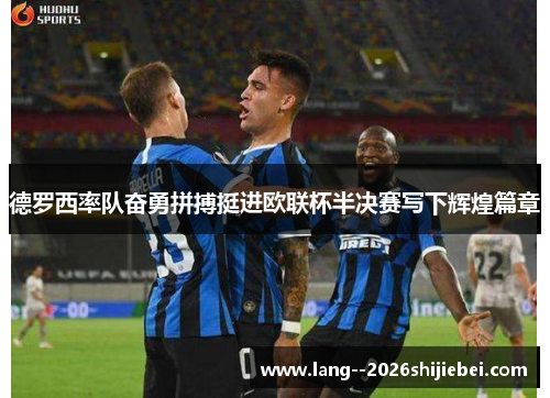 德罗西率队奋勇拼搏挺进欧联杯半决赛写下辉煌篇章 德罗西率队奋勇拼搏挺进欧联杯半决赛写下辉煌篇章