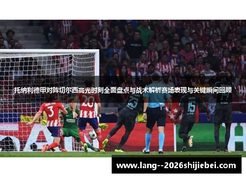 托纳利德甲对阵切尔西高光时刻全面盘点与战术解析赛场表现与关键瞬间回顾 托纳利德甲对阵切尔西高光时刻全面盘点与战术解析赛场表现与关键瞬间回顾