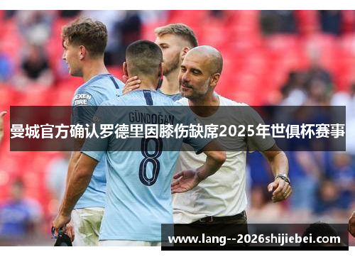 曼城官方确认罗德里因膝伤缺席2025年世俱杯赛事