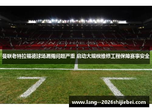 曼联老特拉福德球场漏雨问题严重 启动大规模维修工程保障赛事安全