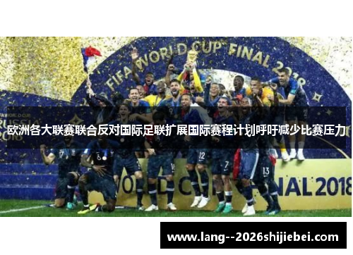 欧洲各大联赛联合反对国际足联扩展国际赛程计划呼吁减少比赛压力