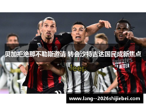 贝加拒绝那不勒斯邀请 转会沙特吉达国民成新焦点