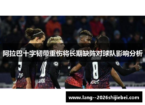 阿拉巴十字韧带重伤将长期缺阵对球队影响分析