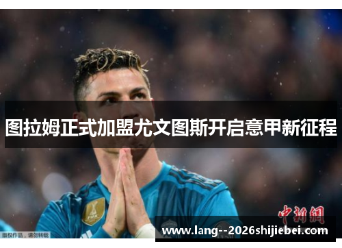 图拉姆正式加盟尤文图斯开启意甲新征程