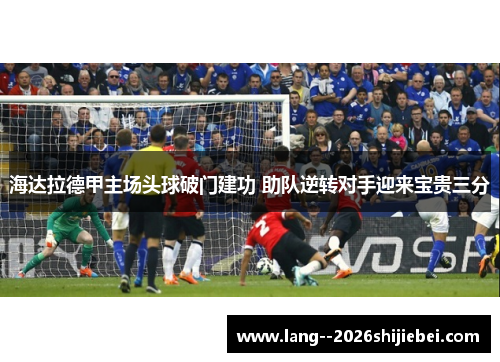 海达拉德甲主场头球破门建功 助队逆转对手迎来宝贵三分