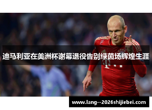 迪马利亚在美洲杯谢幕退役告别绿茵场辉煌生涯