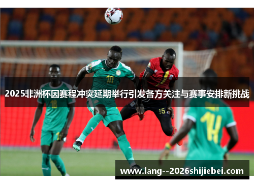 2025非洲杯因赛程冲突延期举行引发各方关注与赛事安排新挑战
