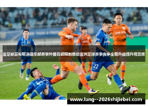 亚足联宣布取消俱乐部赛事外援名额限制推动亚洲足球赛事竞争全面升级提升观赏度 亚足联宣布取消俱乐部赛事外援名额限制推动亚洲足球赛事竞争全面升级提升观赏度