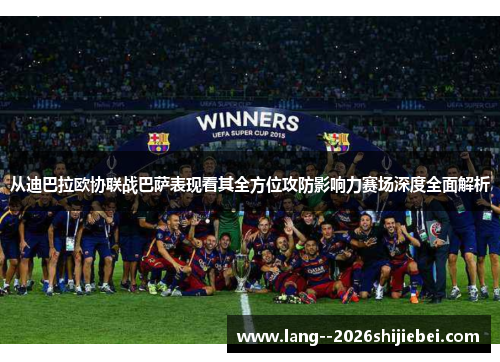 从迪巴拉欧协联战巴萨表现看其全方位攻防影响力赛场深度全面解析