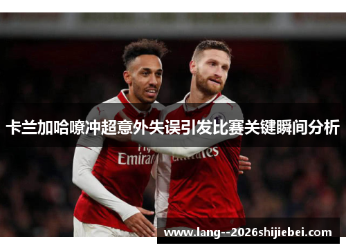 卡兰加哈嘹冲超意外失误引发比赛关键瞬间分析 卡兰加哈嘹冲超意外失误引发比赛关键瞬间分析