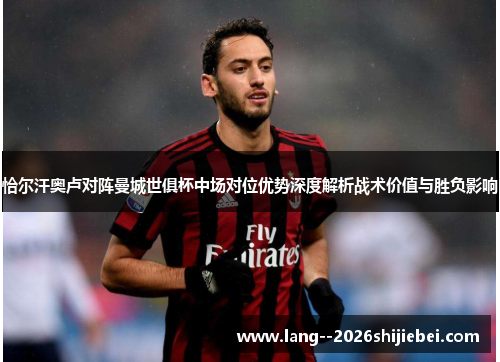 恰尔汗奥卢对阵曼城世俱杯中场对位优势深度解析战术价值与胜负影响