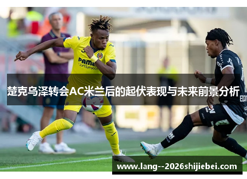 楚克乌泽转会AC米兰后的起伏表现与未来前景分析