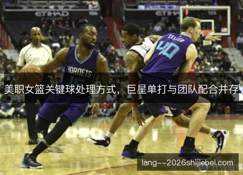 美职女篮关键球处理方式,巨星单打与团队配合并存 美职女篮关键球处理方式,巨星单打与团队配合并存